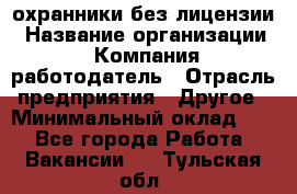 .охранники без лицензии › Название организации ­ Компания-работодатель › Отрасль предприятия ­ Другое › Минимальный оклад ­ 1 - Все города Работа » Вакансии   . Тульская обл.